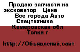 Продаю запчасти на эксковатор › Цена ­ 10 000 - Все города Авто » Спецтехника   . Кемеровская обл.,Топки г.